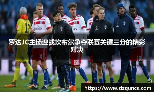 罗达JC主场迎战坎布尔争夺联赛关键三分的精彩对决