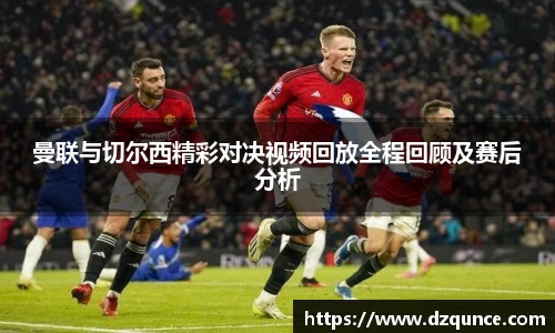 曼联与切尔西精彩对决视频回放全程回顾及赛后分析