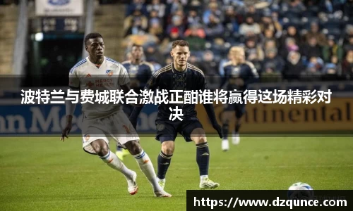 波特兰与费城联合激战正酣谁将赢得这场精彩对决