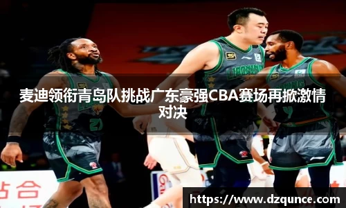 麦迪领衔青岛队挑战广东豪强CBA赛场再掀激情对决