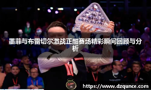 墨菲与布雷切尔激战正酣赛场精彩瞬间回顾与分析