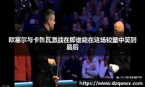 欧塞尔与卡鲁瓦激战在即谁能在这场较量中笑到最后