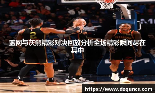 篮网与灰熊精彩对决回放分析全场精彩瞬间尽在其中