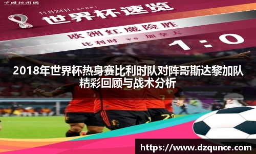 2018年世界杯热身赛比利时队对阵哥斯达黎加队精彩回顾与战术分析