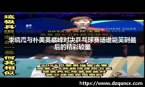 李晓霞与朴美英巅峰对决乒乓球赛场谁能笑到最后的精彩较量