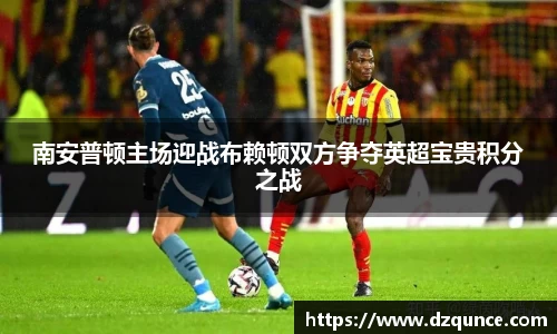南安普顿主场迎战布赖顿双方争夺英超宝贵积分之战
